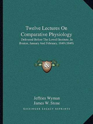 Kniha Twelve Lectures On Comparative Physiology: Delivered Before The Lowell Institute, In Boston, January And February, 1849 (1849) Jeffries Wyman