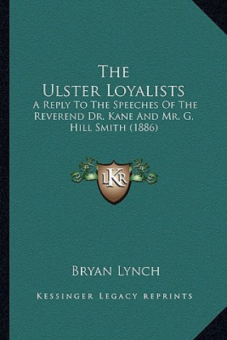 Kniha The Ulster Loyalists: A Reply To The Speeches Of The Reverend Dr. Kane And Mr. G. Hill Smith (1886) Bryan Lynch
