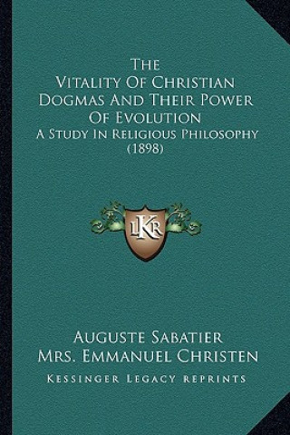 Carte The Vitality Of Christian Dogmas And Their Power Of Evolution: A Study In Religious Philosophy (1898) Auguste Sabatier