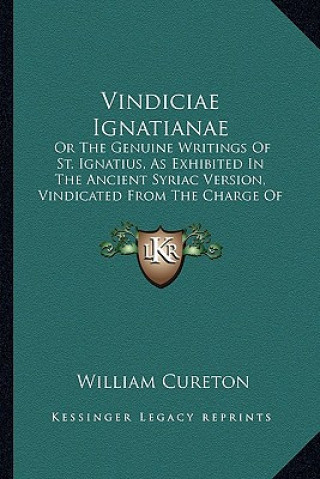 Carte Vindiciae Ignatianae: Or The Genuine Writings Of St. Ignatius, As Exhibited In The Ancient Syriac Version, Vindicated From The Charge Of Her William Cureton