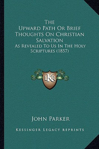 Kniha The Upward Path Or Brief Thoughts On Christian Salvation: As Revealed To Us In The Holy Scriptures (1857) John Parker