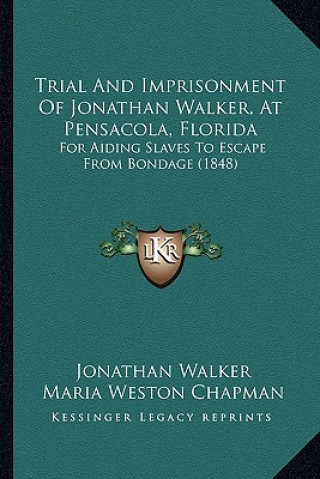 Kniha Trial And Imprisonment Of Jonathan Walker, At Pensacola, Florida: For Aiding Slaves To Escape From Bondage (1848) Jonathan Walker