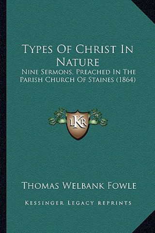 Kniha Types of Christ in Nature: Nine Sermons, Preached in the Parish Church of Staines (1864) Thomas Welbank Fowle