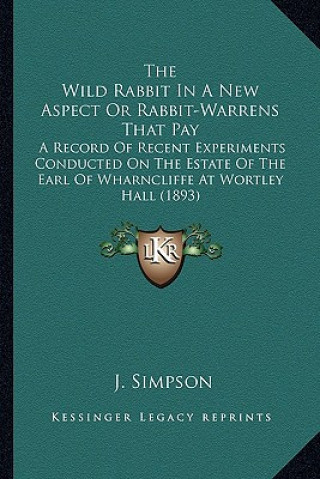 Kniha The Wild Rabbit in a New Aspect or Rabbit-Warrens That Pay: A Record of Recent Experiments Conducted on the Estate of the Earl of Wharncliffe at Wortl J. Simpson