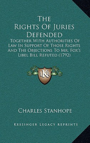 Kniha The Rights of Juries Defended: Together with Authorities of Law in Support of Those Rights and the Objections to Mr. Fox's Libel Bill Refuted (1792) Stanhope  Charles Stanhope  Earl