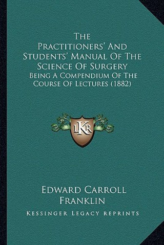 Kniha The Practitioners' and Students' Manual of the Science of Surgery: Being a Compendium of the Course of Lectures (1882) Edward Carroll Franklin