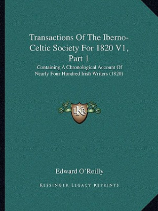 Kniha Transactions of the Iberno-Celtic Society for 1820 V1, Part 1: Containing a Chronological Account of Nearly Four Hundred Irish Writers (1820) Edward O'Reilly