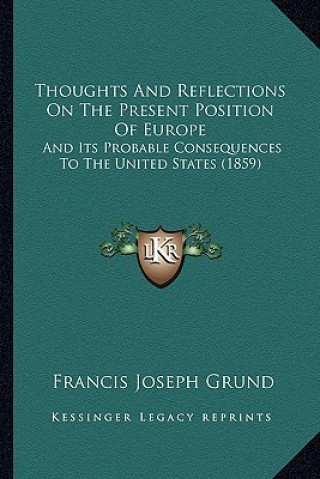 Book Thoughts and Reflections on the Present Position of Europe: And Its Probable Consequences to the United States (1859) Francis Joseph Grund