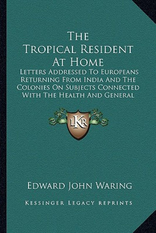 Книга The Tropical Resident at Home: Letters Addressed to Europeans Returning from India and the Colonies on Subjects Connected with the Health and General Edward John Waring