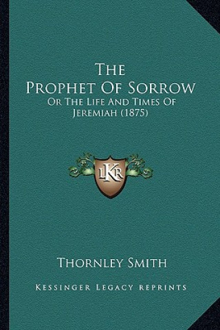 Книга The Prophet of Sorrow: Or the Life and Times of Jeremiah (1875) Thornley Smith