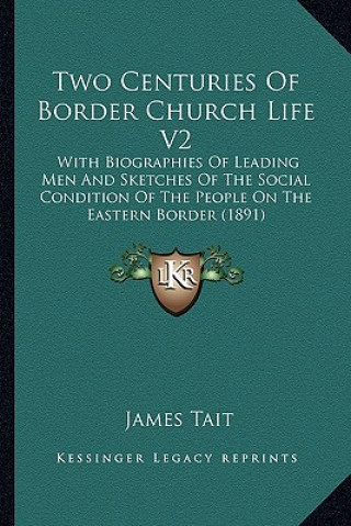 Kniha Two Centuries of Border Church Life V2: With Biographies of Leading Men and Sketches of the Social Condition of the People on the Eastern Border (1891 James Tait