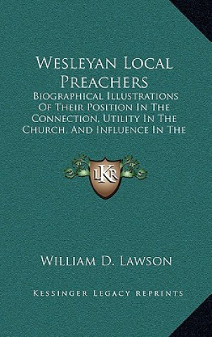 Knjiga Wesleyan Local Preachers: Biographical Illustrations of Their Position in the Connection, Utility in the Church, and Influence in the World (187 William D. Lawson