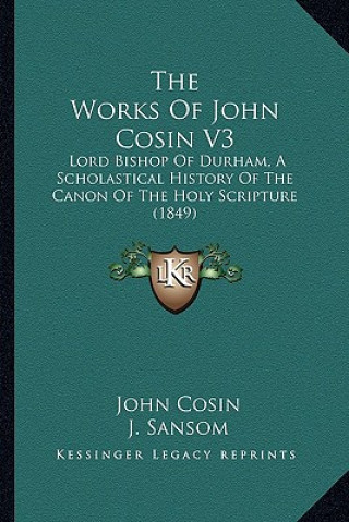 Kniha The Works Of John Cosin V3: Lord Bishop Of Durham, A Scholastical History Of The Canon Of The Holy Scripture (1849) John Cosin