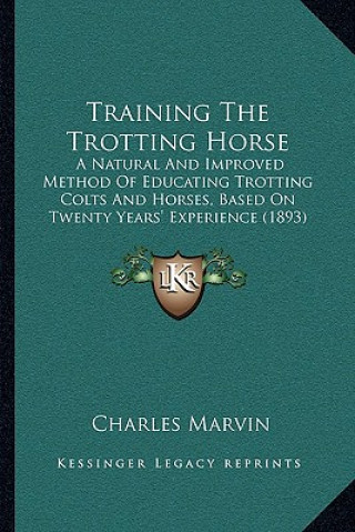 Buch Training the Trotting Horse: A Natural and Improved Method of Educating Trotting Colts and Horses, Based on Twenty Years' Experience (1893) Charles Marvin