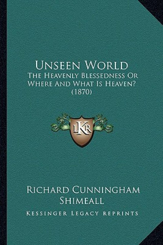 Knjiga Unseen World: The Heavenly Blessedness or Where and What Is Heaven? (1870) Richard Cunningham Shimeall