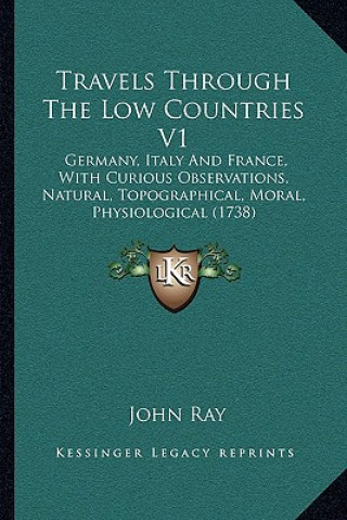 Kniha Travels Through the Low Countries V1: Germany, Italy and France, with Curious Observations, Natural, Topographical, Moral, Physiological (1738) John Ray