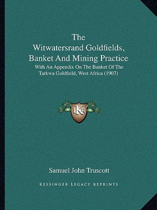 Kniha The Witwatersrand Goldfields, Banket and Mining Practice: With an Appendix on the Banket of the Tarkwa Goldfield, West Africa (1907) Samuel John Truscott