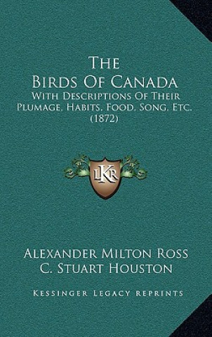 Kniha The Birds of Canada: With Descriptions of Their Plumage, Habits, Food, Song, Etc. (1872) Alexander Milton Ross