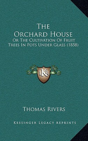 Kniha The Orchard House: Or the Cultivation of Fruit Trees in Pots Under Glass (1858) Thomas Rivers