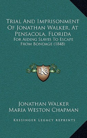 Kniha Trial And Imprisonment Of Jonathan Walker, At Pensacola, Florida: For Aiding Slaves To Escape From Bondage (1848) Jonathan Walker