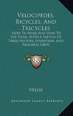 Kniha Velocipedes, Bicycles, And Tricycles: How To Make And How To Use Them, With A Sketch Of Their History, Invention, And Progress (1869) Velox