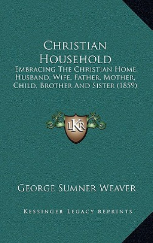 Kniha Christian Household: Embracing the Christian Home, Husband, Wife, Father, Mother, Child, Brother and Sister (1859) George Sumner Weaver