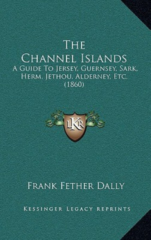 Książka The Channel Islands: A Guide to Jersey, Guernsey, Sark, Herm, Jethou, Alderney, Etc. (1860) Frank Fether Dally