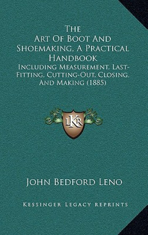 Kniha The Art of Boot and Shoemaking, a Practical Handbook: Including Measurement, Last-Fitting, Cutting-Out, Closing, and Making (1885) John Bedford Leno