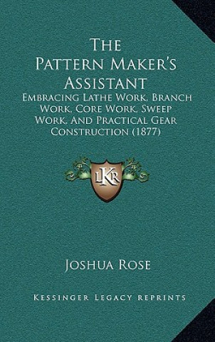 Livre The Pattern Maker's Assistant: Embracing Lathe Work, Branch Work, Core Work, Sweep Work, and Practical Gear Construction (1877) Joshua Rose