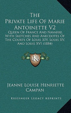 Carte The Private Life of Marie Antoinette V2: Queen of France and Navarre, with Sketches and Anecdotes of the Courts of Louis XIV, Louis XV, and Louis XVI Jeanne Louise Henriette Campan
