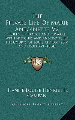 Book The Private Life of Marie Antoinette V2: Queen of France and Navarre, with Sketches and Anecdotes of the Courts of Louis XIV, Louis XV, and Louis XVI Jeanne Louise Henriette Campan