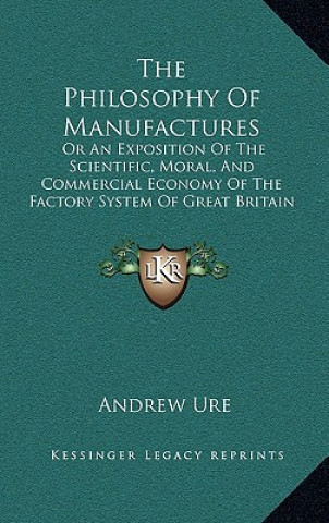 Książka The Philosophy of Manufactures: Or an Exposition of the Scientific, Moral, and Commercial Economy of the Factory System of Great Britain (1835) Andrew Ure