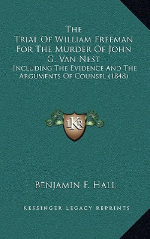 Carte The Trial of William Freeman for the Murder of John G. Van Nest: Including the Evidence and the Arguments of Counsel (1848) Benjamin F. Hall