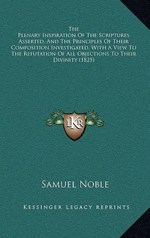 Carte The Plenary Inspiration of the Scriptures Asserted, and the Principles of Their Composition Investigated, with a View to the Refutation of All Objecti Samuel Noble