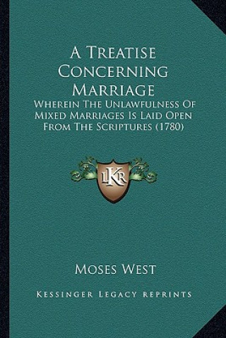 Kniha A Treatise Concerning Marriage: Wherein The Unlawfulness Of Mixed Marriages Is Laid Open From The Scriptures (1780) Moses West