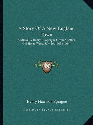 Kniha A Story Of A New England Town: Address By Henry H. Sprague Given At Athol, Old Home Week, July 26, 1903 (1904) Henry Harrison Sprague