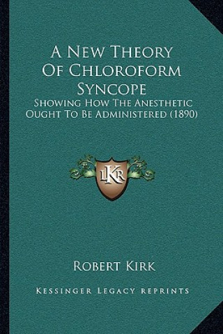 Kniha A New Theory Of Chloroform Syncope: Showing How The Anesthetic Ought To Be Administered (1890) Robert Kirk