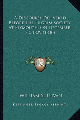 Kniha A Discourse Delivered Before The Pilgrim Society, At Plymouth, On December, 22, 1829 (1830) William Sullivan