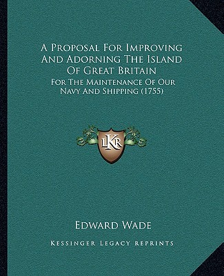 Kniha A Proposal For Improving And Adorning The Island Of Great Britain: For The Maintenance Of Our Navy And Shipping (1755) Edward Wade