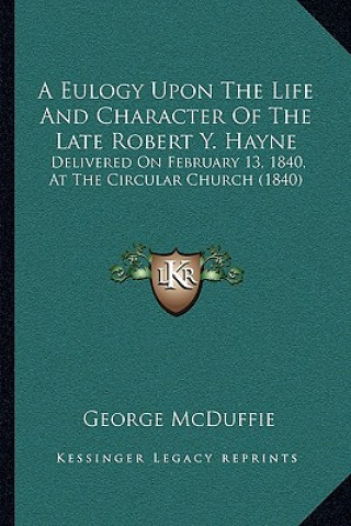 Książka A Eulogy Upon The Life And Character Of The Late Robert Y. Hayne: Delivered On February 13, 1840, At The Circular Church (1840) George McDuffie