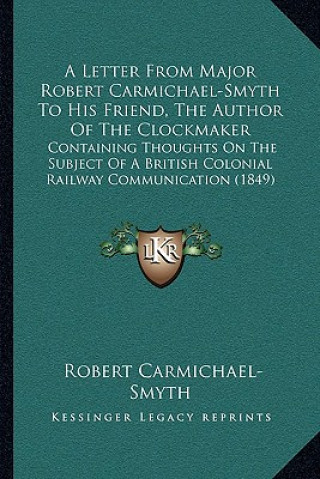 Книга A Letter From Major Robert Carmichael-Smyth To His Friend, The Author Of The Clockmaker: Containing Thoughts On The Subject Of A British Colonial Rail Robert Carmichael-Smyth