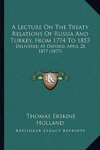 Kniha A Lecture On The Treaty Relations Of Russia And Turkey, From 1774 To 1853: Delivered At Oxford, April 28, 1877 (1877) Thomas Erskine Holland