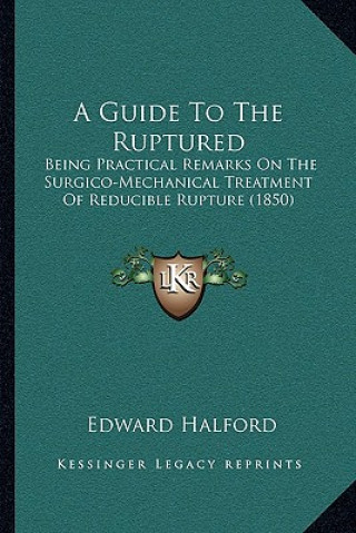 Könyv A Guide To The Ruptured: Being Practical Remarks On The Surgico-Mechanical Treatment Of Reducible Rupture (1850) Edward Halford