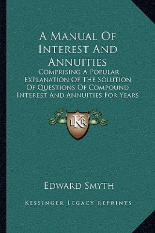 Carte A Manual Of Interest And Annuities: Comprising A Popular Explanation Of The Solution Of Questions Of Compound Interest And Annuities For Years (1860) Edward Smyth