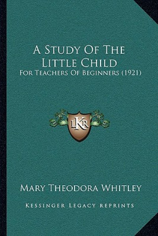 Kniha A Study Of The Little Child: For Teachers Of Beginners (1921) Mary Theodora Whitley