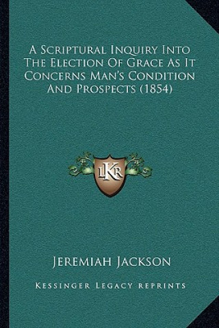 Книга A Scriptural Inquiry Into The Election Of Grace As It Concerns Man's Condition And Prospects (1854) Jeremiah Jackson