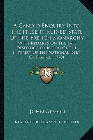 Könyv A Candid Enquiry Into The Present Ruined State Of The French Monarchy: With Remarks On The Late Despotic Reduction Of The Interest Of The National Deb John Almon