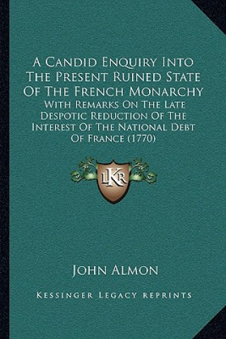 Kniha A Candid Enquiry Into The Present Ruined State Of The French Monarchy: With Remarks On The Late Despotic Reduction Of The Interest Of The National Deb John Almon