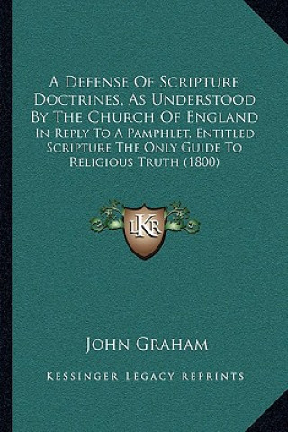 Книга A Defense Of Scripture Doctrines, As Understood By The Church Of England: In Reply To A Pamphlet, Entitled, Scripture The Only Guide To Religious Trut John Graham