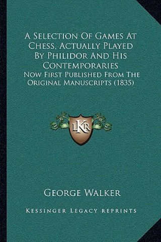 Kniha A Selection Of Games At Chess, Actually Played By Philidor And His Contemporaries: Now First Published From The Original Manuscripts (1835) George Walker